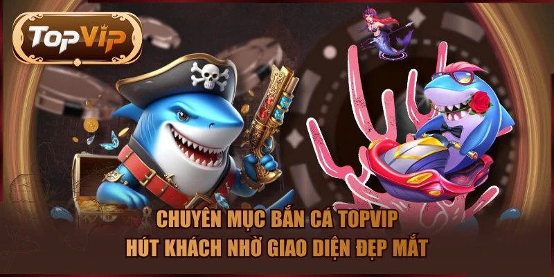 Chuyên mục bắn cá TOPVIP hút khách nhờ giao diện đẹp mắt