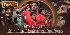 Bóng Đá Việt Nam - Hành Trình Vươn Tầm Ra Ngoài Châu Lục