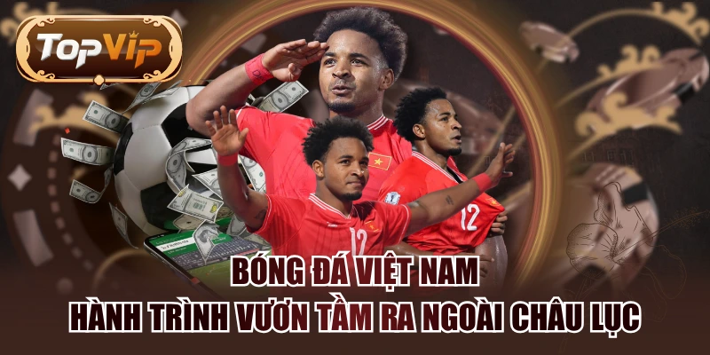 Bóng Đá Việt Nam - Hành Trình Vươn Tầm Ra Ngoài Châu Lục