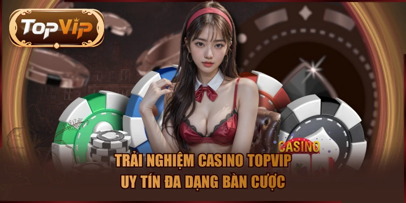 Trải nghiệm casino TOPVIP uy tín đa dạng bàn cược
