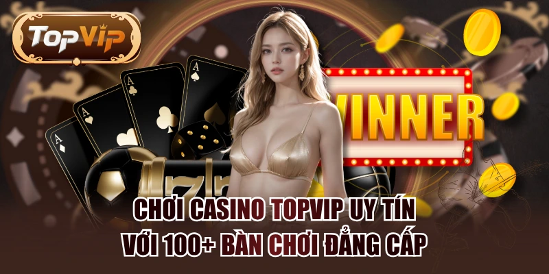Chơi Casino TOPVIP Uy Tín Với 100+ Bàn Chơi Đẳng Cấp