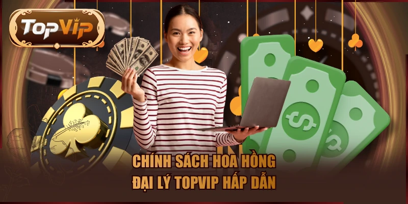 Chính sách hoa hồng đại lý TOPVIP hấp dẫn