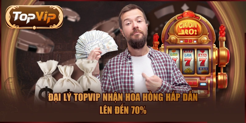 Đại lý TOPVIP nhận hoa hồng hấp dẫn lên đến 70%
