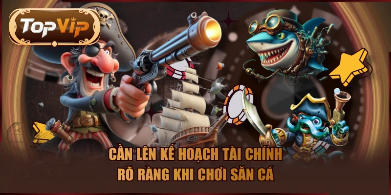 Cần lên kế hoạch tài chính rõ ràng khi chơi săn cá