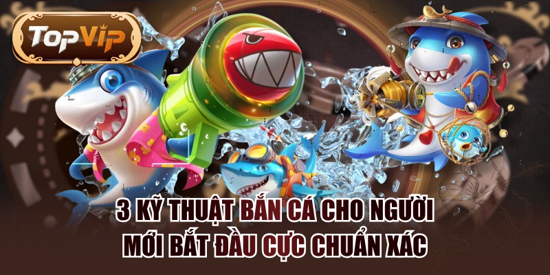 3 Kỹ Thuật Bắn Cá Cho Người Mới Bắt Đầu Cực Chuẩn Xác