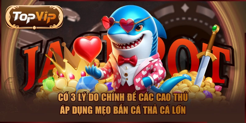 Có 3 lý do chính để các cao thủ áp dụng mẹo bắn cá thả cá lớn