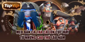 Mẹo Bắn Cá Thả Cá Lớn Cực Hay Từ Những Cao Thủ Lâu Năm