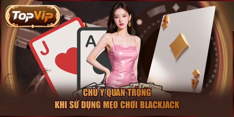 Chú ý quan trọng khi sử dụng mẹo chơi Blackjack