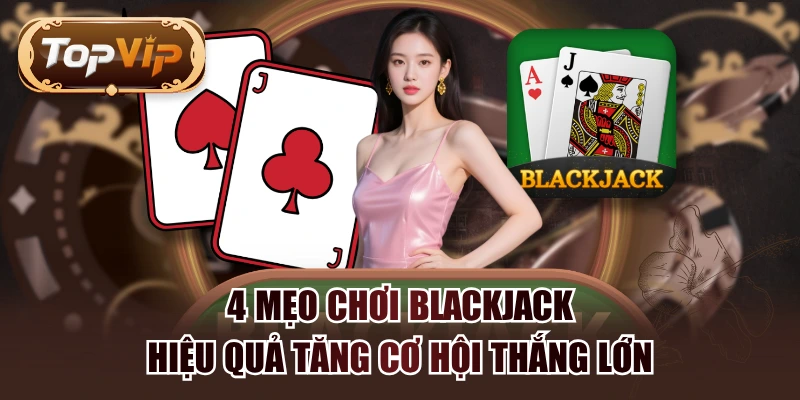4 Mẹo Chơi Blackjack Hiệu Quả Tăng Cơ Hội Thắng Lớn