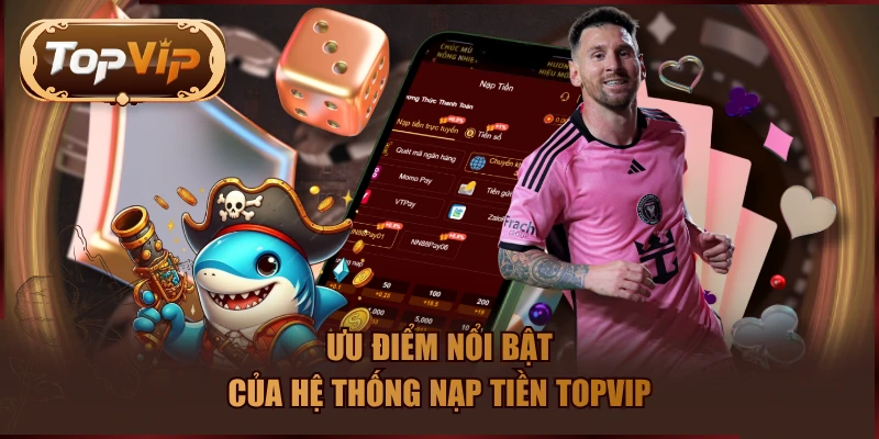Ưu điểm nổi bật của hệ thống nạp tiền TOPVIP