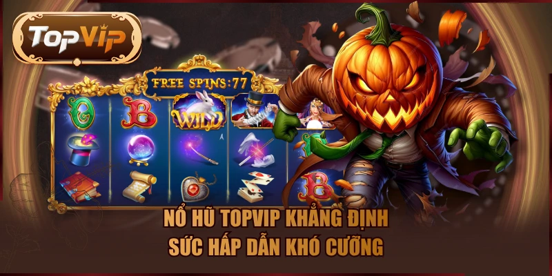 Nổ hũ TOPVIP khẳng định sức hấp dẫn khó cưỡng
