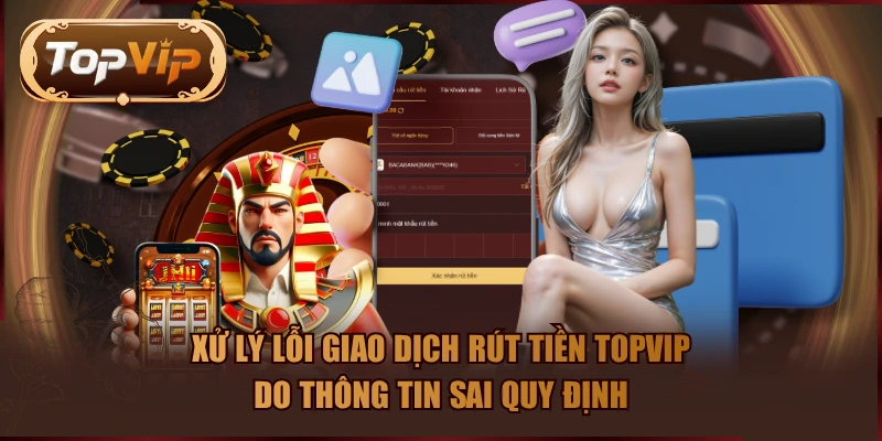 Xử lý lỗi giao dịch rút tiền TOPVIP do thông tin sai quy định