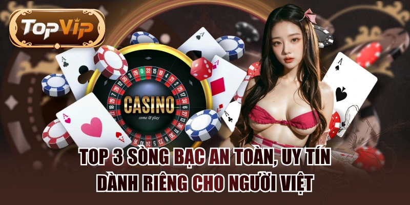 Top 3 Sòng Bạc An Toàn, Uy Tín Dành Riêng Cho Người Việt