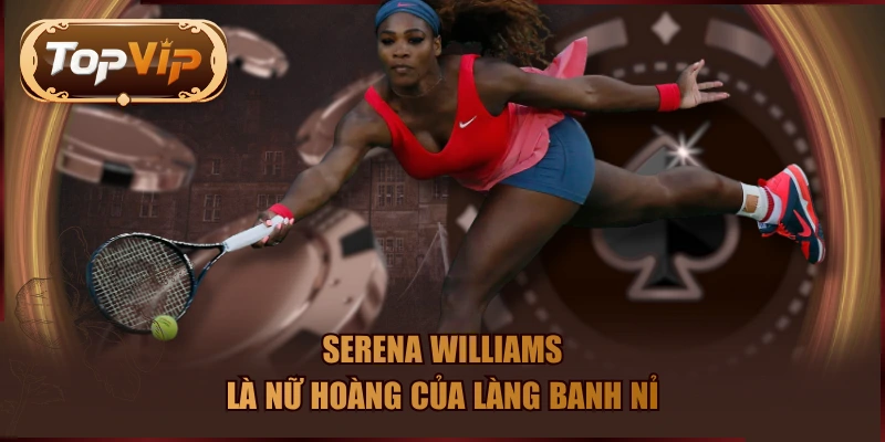 Serena Williams là nữ hoàng của làng banh nỉ